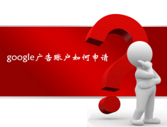 谷歌google推广 - 谷歌推广疑问： 如何 快速申请到google广告 账户 