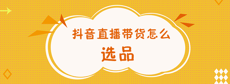 产品推广 -  抖音直播带货 怎么选品？ 抖音直播带货 选品 技巧