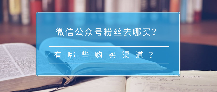 产品推广 - 微信公众号粉丝 去哪 买？公众号粉丝购买有哪些