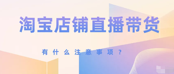 产品推广 -  淘宝店铺 直播带货怎么做？有 什么 注意事项？