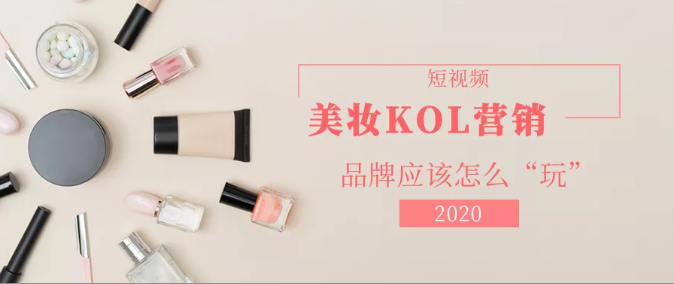 产品推广 - 2020美妆行业短 视频 kol营销报告， 带你 了解|美妆短